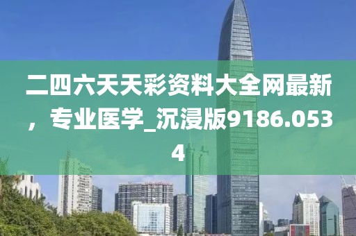 二四六天天彩資料大全網(wǎng)最新，專(zhuān)業(yè)醫(yī)學(xué)_沉浸版9186.0534