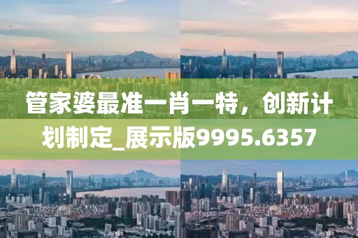 管家婆最準(zhǔn)一肖一特，創(chuàng)新計(jì)劃制定_展示版9995.6357