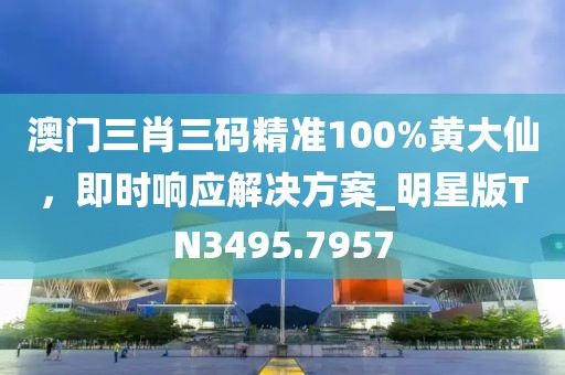 澳門三肖三碼精準(zhǔn)100%黃大仙，即時響應(yīng)解決方案_明星版TN3495.7957
