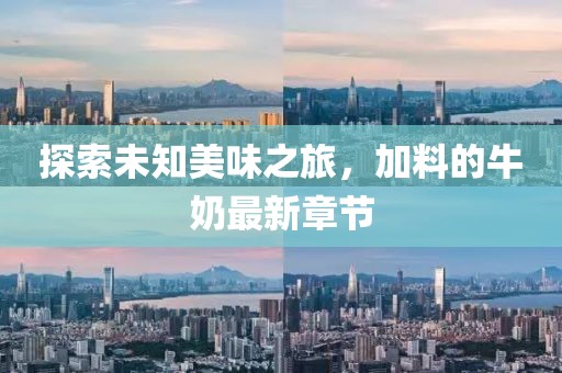 探索未知美味之旅，加料的牛奶最新章節(jié)
