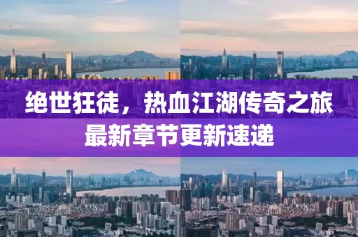 絕世狂徒，熱血江湖傳奇之旅最新章節(jié)更新速遞