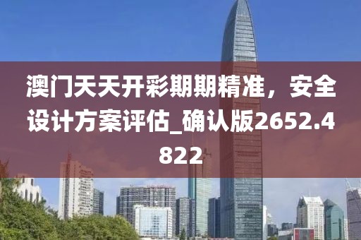 澳門天天開彩期期精準，安全設計方案評估_確認版2652.4822
