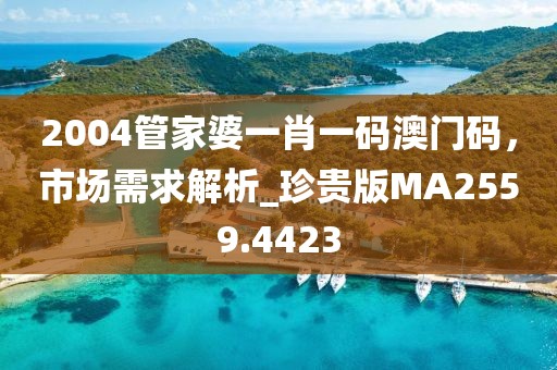 2004管家婆一肖一碼澳門碼，市場需求解析_珍貴版MA2559.4423