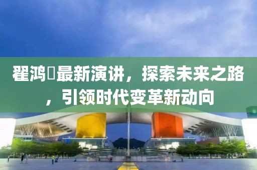 翟鴻燊最新演講，探索未來之路，引領(lǐng)時代變革新動向