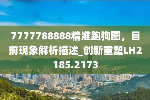7777788888精準(zhǔn)跑狗圖，目前現(xiàn)象解析描述_創(chuàng)新重塑LH2185.2173
