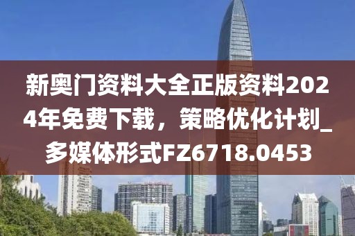 新奧門資料大全正版資料2024年免費下載，策略優(yōu)化計劃_多媒體形式FZ6718.0453
