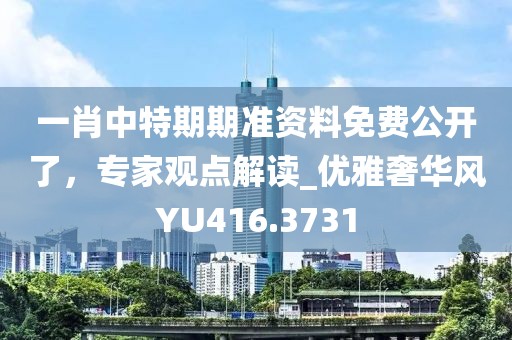 一肖中特期期準(zhǔn)資料免費公開了，專家觀點解讀_優(yōu)雅奢華風(fēng)YU416.3731