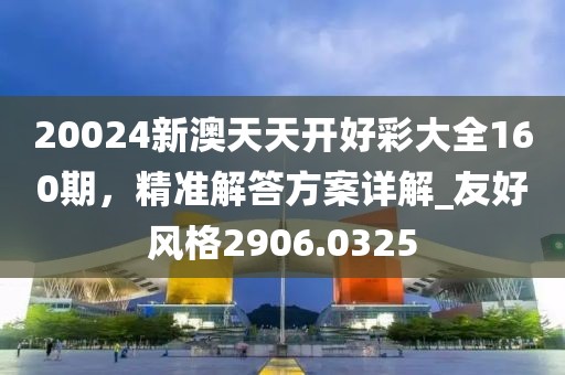 20024新澳天天開好彩大全160期，精準解答方案詳解_友好風格2906.0325