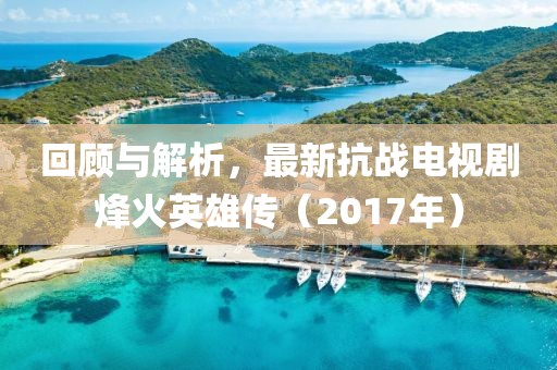 回顧與解析，最新抗戰(zhàn)電視劇烽火英雄傳（2017年）
