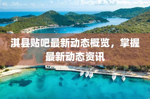 淇縣貼吧最新動態(tài)概覽，掌握最新動態(tài)資訊