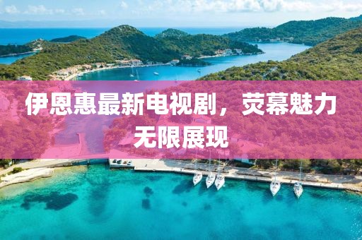 伊恩惠最新電視劇，熒幕魅力無限展現(xiàn)