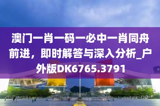 澳門一肖一碼一必中一肖同舟前進，即時解答與深入分析_戶外版DK6765.3791