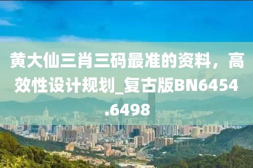 黃大仙三肖三碼最準(zhǔn)的資料，高效性設(shè)計(jì)規(guī)劃_復(fù)古版BN6454.6498