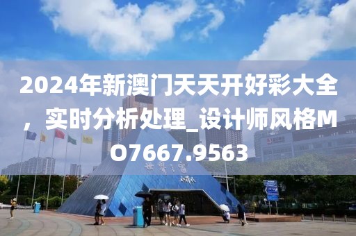 2024年新澳門(mén)天天開(kāi)好彩大全，實(shí)時(shí)分析處理_設(shè)計(jì)師風(fēng)格MO7667.9563