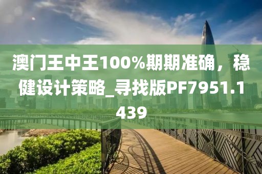 澳門(mén)王中王100%期期準(zhǔn)確，穩(wěn)健設(shè)計(jì)策略_尋找版PF7951.1439