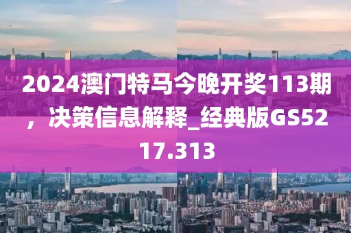 2024澳門特馬今晚開獎(jiǎng)113期，決策信息解釋_經(jīng)典版GS5217.313