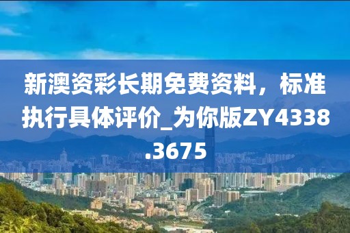 新澳資彩長期免費資料，標準執(zhí)行具體評價_為你版ZY4338.3675