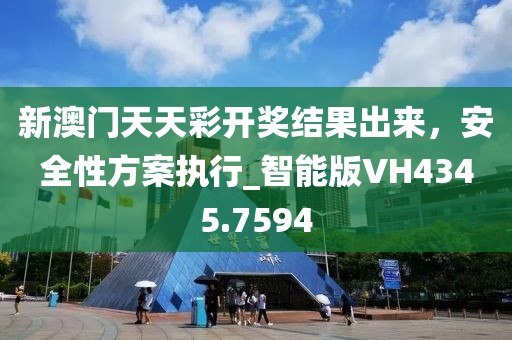 新澳門天天彩開獎結(jié)果出來，安全性方案執(zhí)行_智能版VH4345.7594