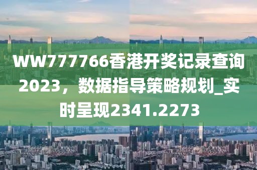WW777766香港開獎(jiǎng)記錄查詢2023，數(shù)據(jù)指導(dǎo)策略規(guī)劃_實(shí)時(shí)呈現(xiàn)2341.2273