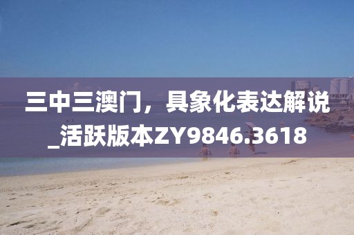 三中三澳門，具象化表達(dá)解說_活躍版本ZY9846.3618