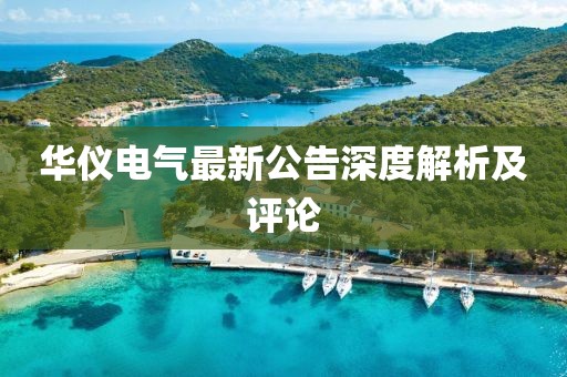 華儀電氣最新公告深度解析及評(píng)論