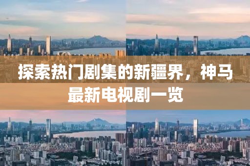 探索熱門劇集的新疆界，神馬最新電視劇一覽