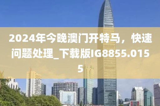 2024年今晚澳門開(kāi)特馬，快速問(wèn)題處理_下載版IG8855.0155