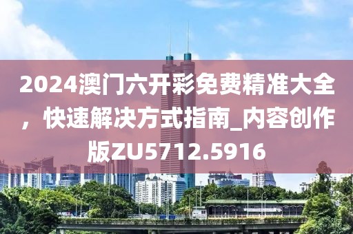 2024澳門六開彩免費精準大全，快速解決方式指南_內(nèi)容創(chuàng)作版ZU5712.5916