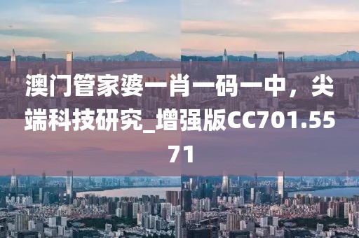 澳門管家婆一肖一碼一中，尖端科技研究_增強(qiáng)版CC701.5571