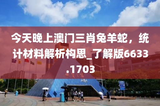今天晚上澳門三肖兔羊蛇，統(tǒng)計材料解析構(gòu)思_了解版6633.1703