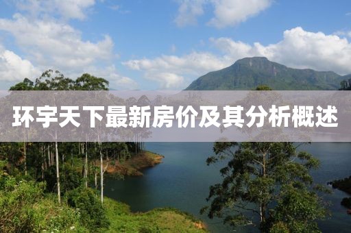 環(huán)宇天下最新房價(jià)及其分析概述