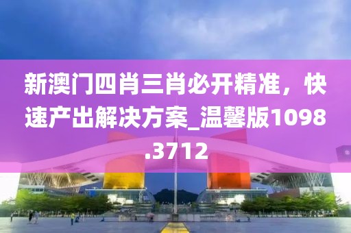 新澳門四肖三肖必開精準(zhǔn)，快速產(chǎn)出解決方案_溫馨版1098.3712
