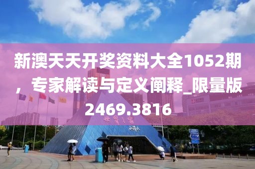 新澳天天開獎(jiǎng)資料大全1052期，專家解讀與定義闡釋_限量版2469.3816