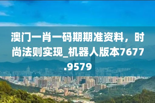 澳門一肖一碼期期準(zhǔn)資料，時尚法則實(shí)現(xiàn)_機(jī)器人版本7677.9579
