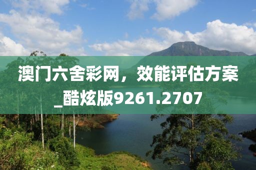 澳門六舍彩網(wǎng)，效能評(píng)估方案_酷炫版9261.2707