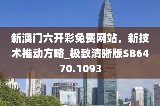 新澳門六開彩免費(fèi)網(wǎng)站，新技術(shù)推動(dòng)方略_極致清晰版SB6470.1093