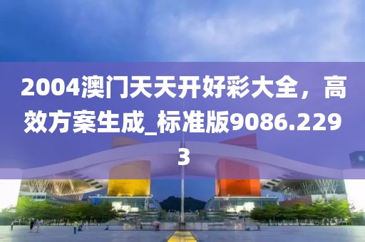 2004澳門天天開好彩大全，高效方案生成_標(biāo)準(zhǔn)版9086.2293