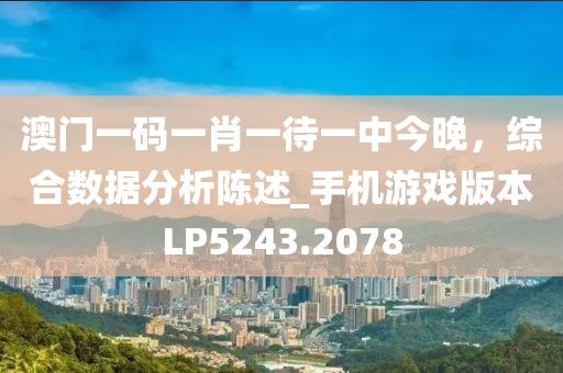 澳門一碼一肖一待一中今晚，綜合數(shù)據(jù)分析陳述_手機游戲版本LP5243.2078