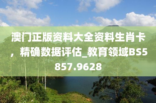 澳門正版資料大全資料生肖卡，精確數(shù)據(jù)評估_教育領域BS5857.9628