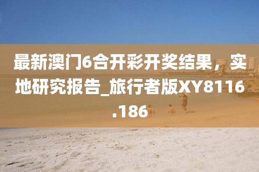 最新澳門6合開彩開獎(jiǎng)結(jié)果，實(shí)地研究報(bào)告_旅行者版XY8116.186