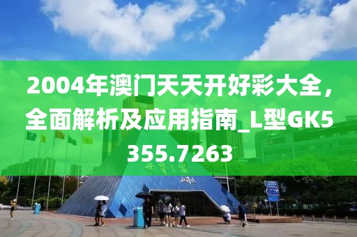 2004年澳門天天開好彩大全，全面解析及應(yīng)用指南_L型GK5355.7263
