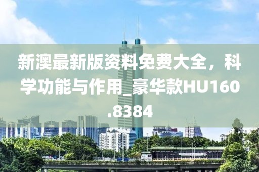 新澳最新版資料免費大全，科學功能與作用_豪華款HU160.8384