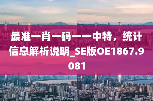 最準(zhǔn)一肖一碼一一中特，統(tǒng)計(jì)信息解析說(shuō)明_SE版OE1867.9081