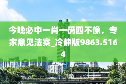 今晚必中一肖一碼四不像，專家意見法案_冷靜版9863.5164