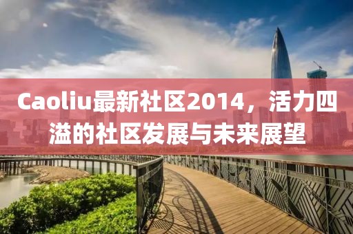 Caoliu最新社區(qū)2014，活力四溢的社區(qū)發(fā)展與未來(lái)展望