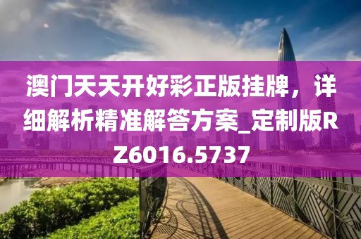 澳門天天開好彩正版掛牌，詳細(xì)解析精準(zhǔn)解答方案_定制版RZ6016.5737