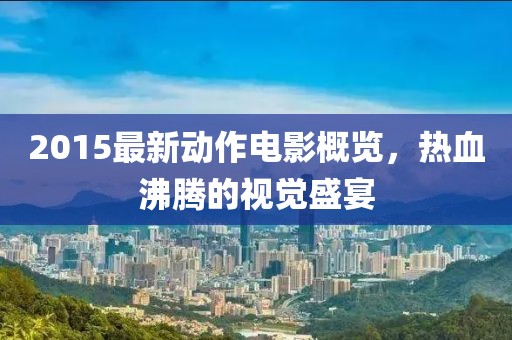 2015最新動(dòng)作電影概覽，熱血沸騰的視覺盛宴
