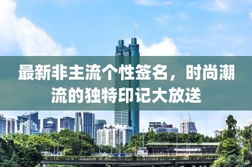 最新非主流個(gè)性簽名，時(shí)尚潮流的獨(dú)特印記大放送