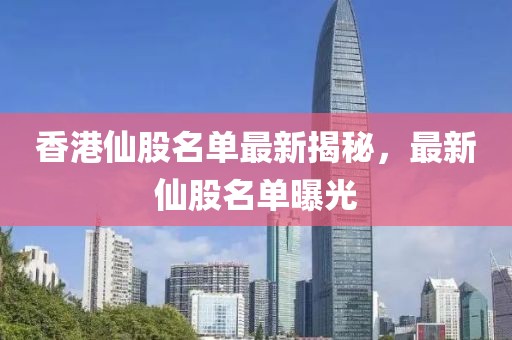 香港仙股名單最新揭秘，最新仙股名單曝光