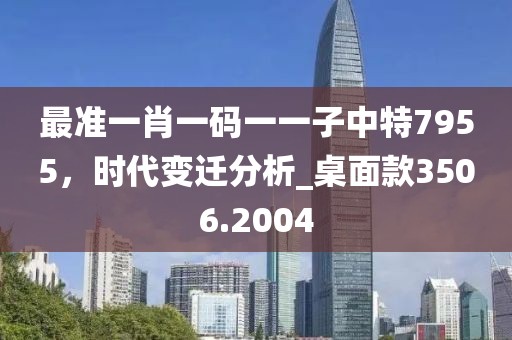 最準(zhǔn)一肖一碼一一子中特7955，時代變遷分析_桌面款3506.2004
